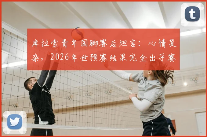 库拉索青年国脚赛后坦言：心情复杂，2026年世预赛结果完全出乎赛前预料