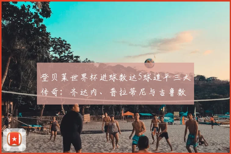 登贝莱世界杯进球数达5球追平三大传奇：齐达内、普拉蒂尼与吉鲁数据全览，附2026法国队前景分析