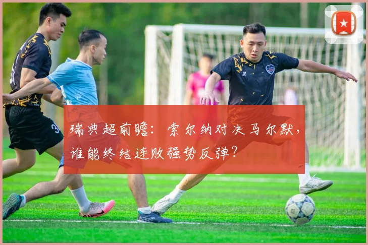 瑞典超前瞻：索尔纳对决马尔默，谁能终结连败强势反弹？