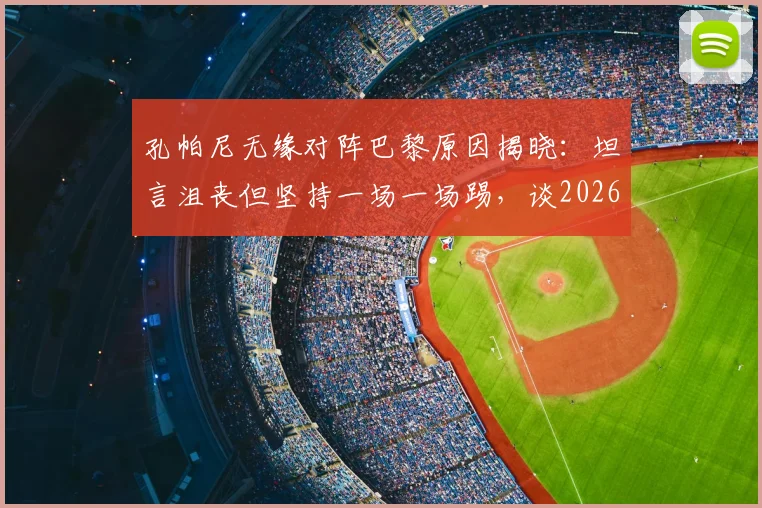 孔帕尼无缘对阵巴黎原因揭晓:坦言沮丧但坚持一场一场踢,谈2026三冠王心态
