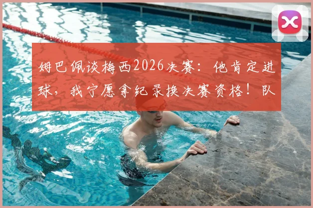 姆巴佩谈梅西2026决赛:他肯定进球,我宁愿拿纪录换决赛资格!队友透露两人真实关系
