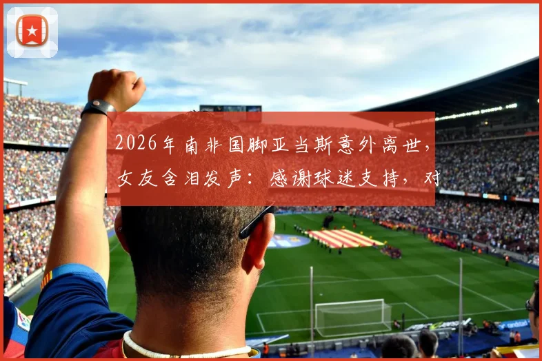 2026年南非国脚亚当斯意外离世,女友含泪发声:感谢球迷支持,对母女意义非凡