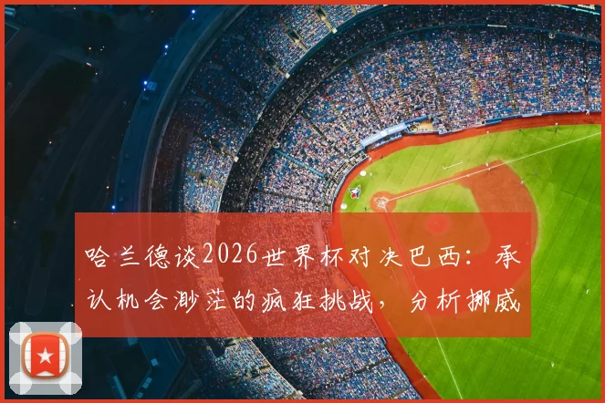 哈兰德谈2026世界杯对决巴西:承认机会渺茫的疯狂挑战,分析挪威队晋级前景