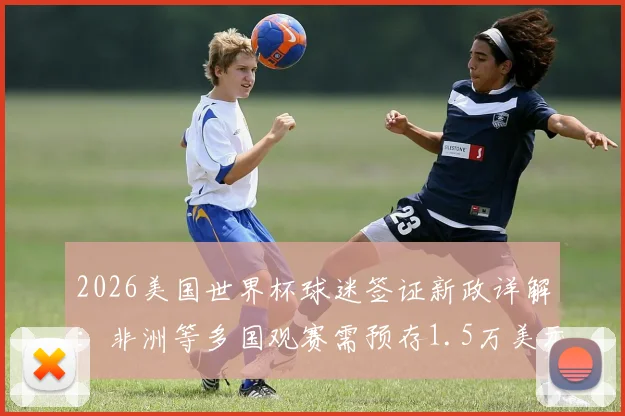 2026美国世界杯球迷签证新政详解：非洲等多国观赛需预存1.5万美元，申请流程与费用指南