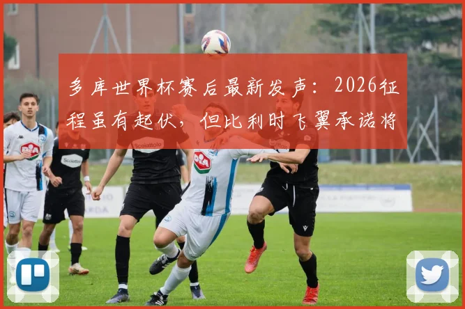 多库世界杯赛后最新发声:2026征程虽有起伏,但比利时飞翼承诺将以更强姿态回归