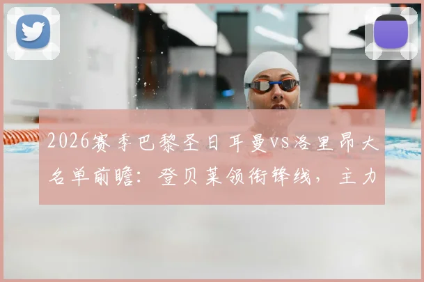 2026赛季巴黎圣日耳曼vs洛里昂大名单前瞻：登贝莱领衔锋线，主力门将双双缺阵影响几何？阵容深度全面解析