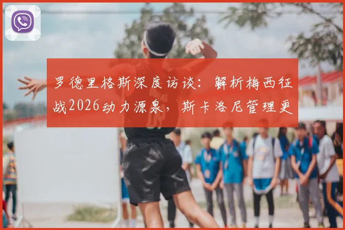 罗德里格斯深度访谈:解析梅西征战2026动力源泉,斯卡洛尼管理更衣室的核心方法