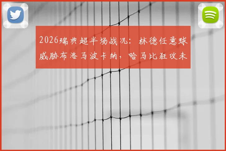 2026瑞典超半场战况：林德任意球威胁布洛马波卡纳，哈马比狂攻未果暂平，附半场数据解析