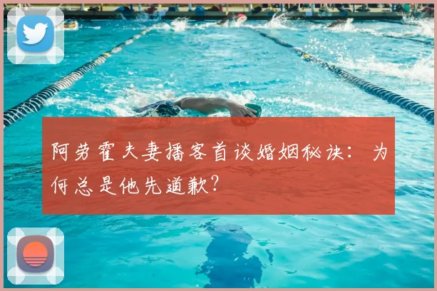 阿劳霍夫妻播客首谈婚姻秘诀:为何总是他先道歉?