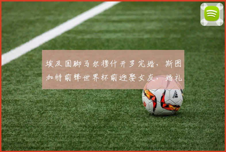 埃及国脚马尔穆什开罗完婚,斯图加特前锋世界杯前迎娶女友,婚礼现场照片曝光