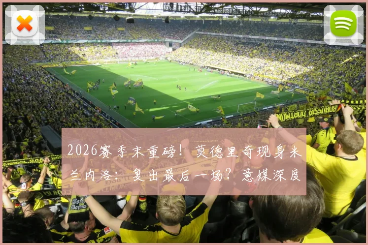 2026赛季末重磅！莫德里奇现身米兰内洛：复出最后一场？意媒深度追踪伤病进展与未来去向