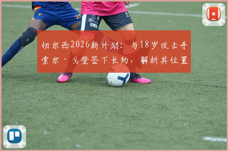 切尔西2026新计划:与18岁攻击手索尔·戈登签下长约,解析其位置技术特点与俱乐部未来布局