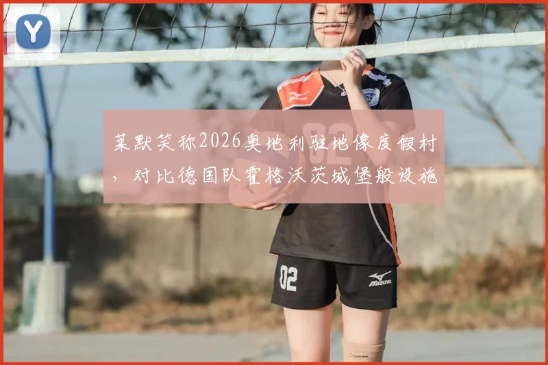 莱默笑称2026奥地利驻地像度假村，对比德国队霍格沃茨城堡般设施，拜仁队友们羡慕不已