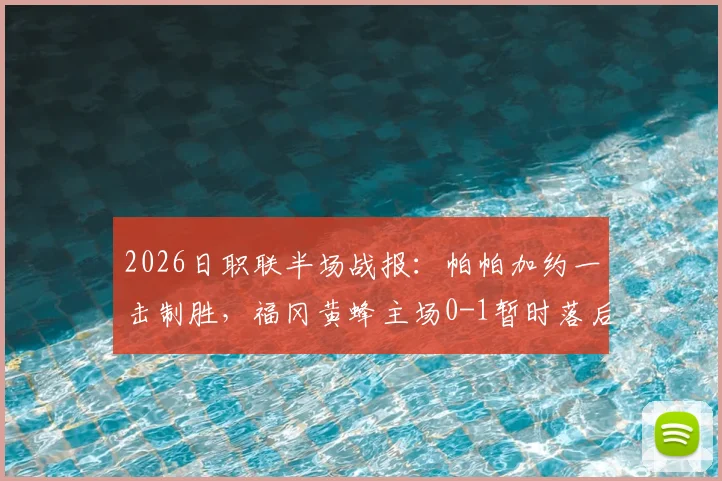 2026日职联半场战报:帕帕加约一击制胜,福冈黄蜂主场0-1暂时落后京都不死鸟,半场数据深度解读