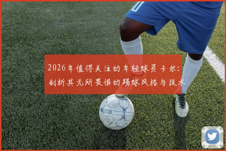 2026年值得关注的年轻球员卡尔：剖析其无所畏惧的踢球风格与技术花活，附同类技术型球员指南