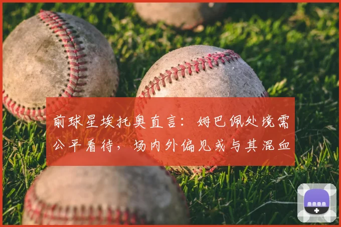 前球星埃托奥直言：姆巴佩处境需公平看待，场内外偏见或与其混血身份相关