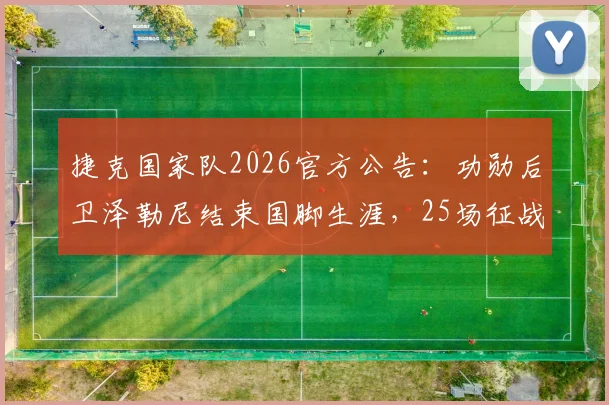 捷克国家队2026官方公告：功勋后卫泽勒尼结束国脚生涯，25场征战贡献全回顾，未来动向引关注