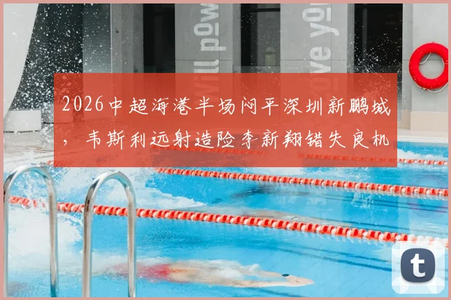 2026中超海港半场闷平深圳新鹏城，韦斯利远射造险李新翔错失良机半场数据全分析