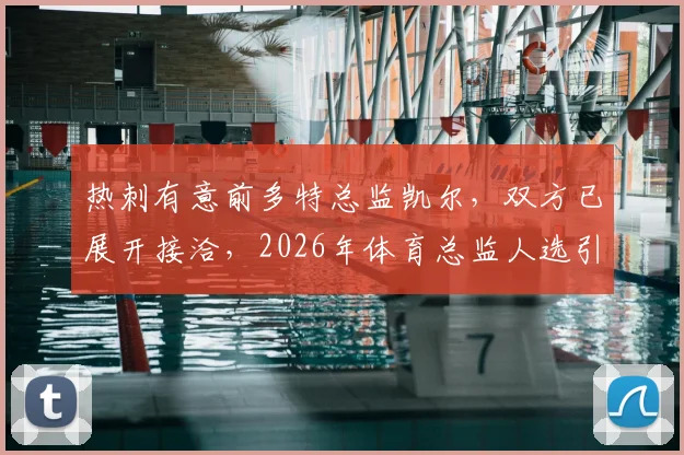 热刺有意前多特总监凯尔,双方已展开接洽,2026年体育总监人选引关注
