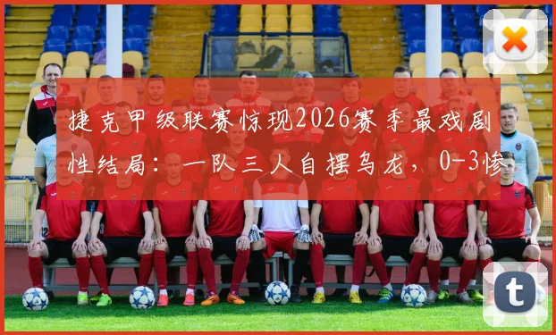 捷克甲级联赛惊现2026赛季最戏剧性结局：一队三人自摆乌龙，0-3惨败保级对手直接降级，是失误还是另有隐情？