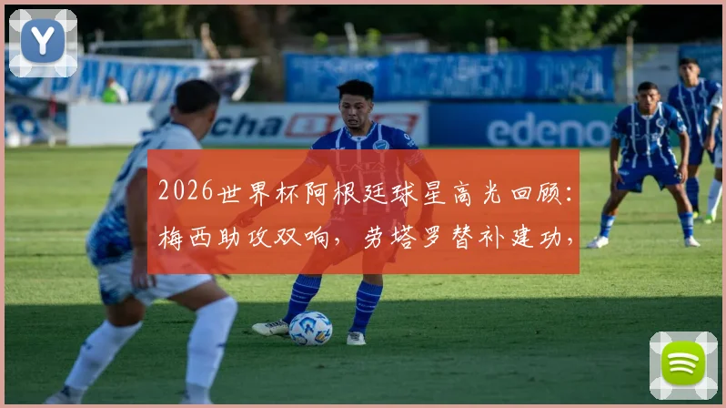 2026世界杯阿根廷球星高光回顾:梅西助攻双响,劳塔罗替补建功,解析恩佐关键作用与评选逻辑