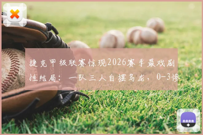 捷克甲级联赛惊现2026赛季最戏剧性结局：一队三人自摆乌龙，0-3惨败保级对手直接降级，是失误还是另有隐情？