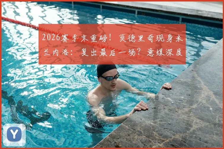 2026赛季末重磅!莫德里奇现身米兰内洛:复出最后一场?意媒深度追踪伤病进展与未来去向