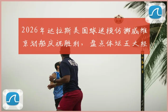2026年达拉斯美国球迷模仿挪威维京划船庆祝胜利,盘点体坛五大经典球迷狂欢现场