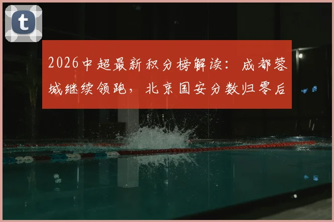 2026中超最新积分榜解读:成都蓉城继续领跑,北京国安分数归零后前景如何,天津津门虎首胜为何仍垫底