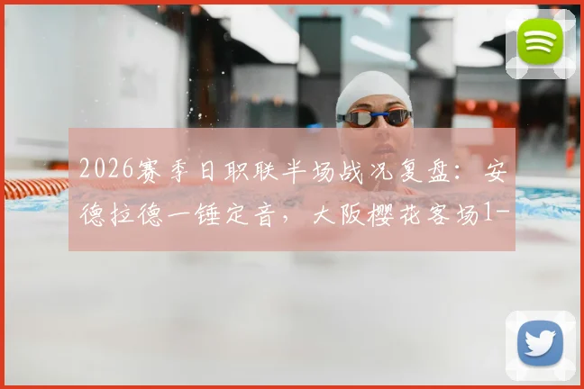 2026赛季日职联半场战况复盘：安德拉德一锤定音，大阪樱花客场1-0领先广岛三箭