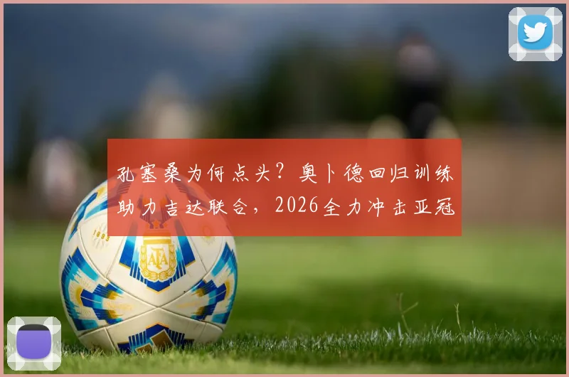 孔塞桑为何点头？奥卜德回归训练助力吉达联合，2026全力冲击亚冠席位关键分析
