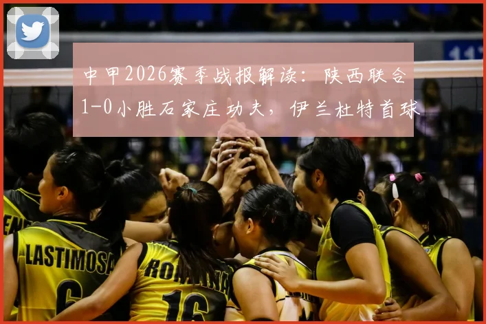中甲2026赛季战报解读:陕西联合1-0小胜石家庄功夫,伊兰杜特首球助队迎开门红