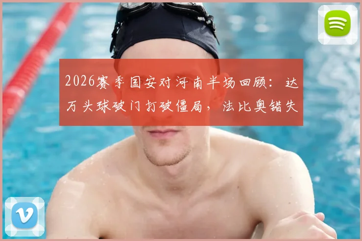 2026赛季国安对河南半场回顾：达万头球破门打破僵局，法比奥错失良机，半场比分锁定1-0