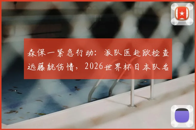 森保一紧急行动：派队医赴欧检查远藤航伤情，2026世界杯日本队名单悬念待解