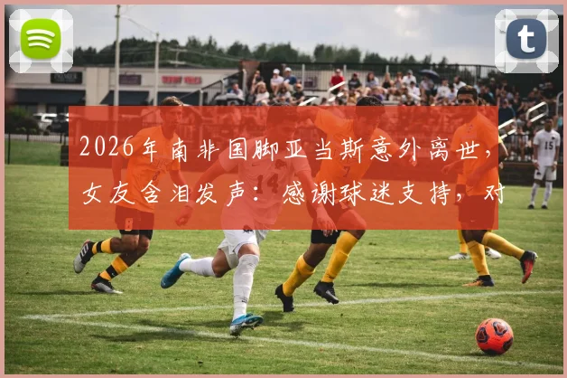 2026年南非国脚亚当斯意外离世，女友含泪发声：感谢球迷支持，对母女意义非凡