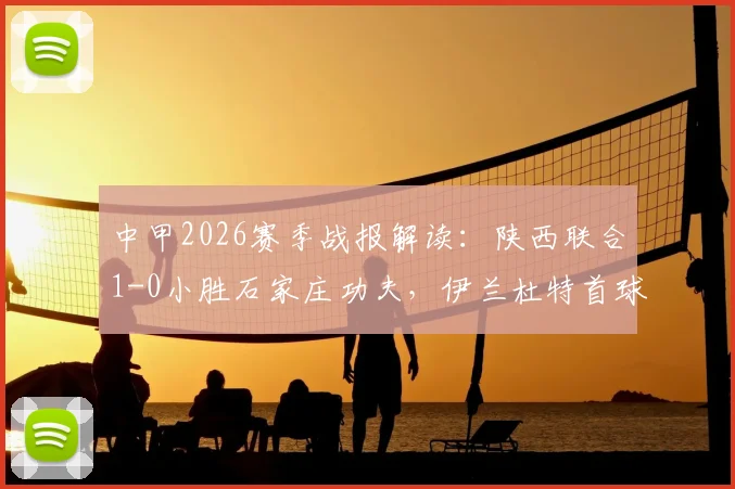 中甲2026赛季战报解读：陕西联合1-0小胜石家庄功夫，伊兰杜特首球助队迎开门红