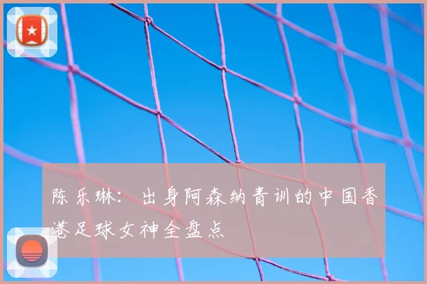 陈乐琳：出身阿森纳青训的中国香港足球女神全盘点